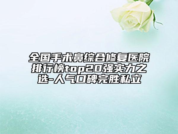 全國(guó)手術(shù)鼻綜合修復(fù)醫(yī)院排行榜top20強(qiáng)實(shí)力之選-人氣口碑完勝私立