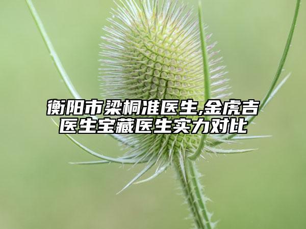 衡陽市梁桐準(zhǔn)醫(yī)生,金虎吉醫(yī)生寶藏醫(yī)生實(shí)力對(duì)比
