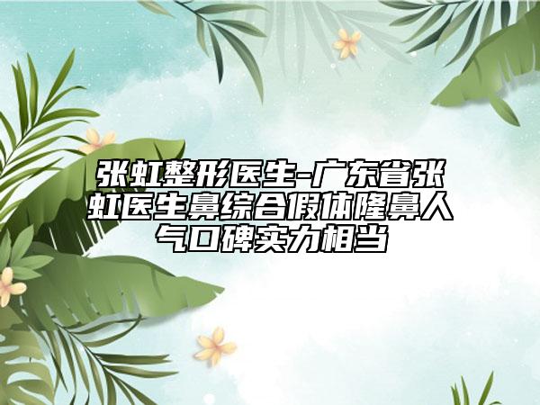 張虹整形醫(yī)生-廣東省張虹醫(yī)生鼻綜合假體隆鼻人氣口碑實力相當(dāng)