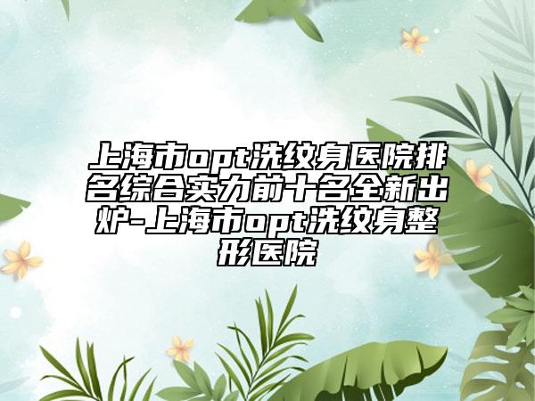上海市opt洗紋身醫(yī)院排名綜合實力前十名全新出爐-上海市opt洗紋身整形醫(yī)院