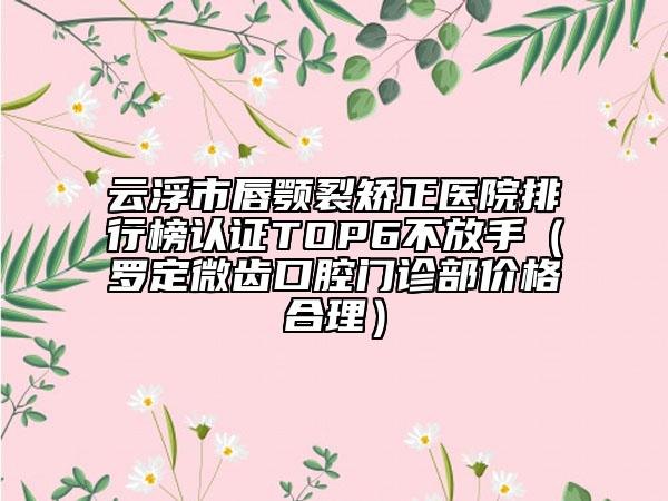 云浮市唇顎裂矯正醫(yī)院排行榜認(rèn)證TOP6不放手（羅定微齒口腔門診部價(jià)格合理）