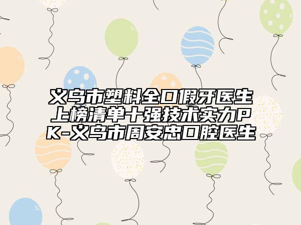 義烏市塑料全口假牙醫(yī)生上榜清單十強(qiáng)技術(shù)實(shí)力PK-義烏市周安忠口腔醫(yī)生