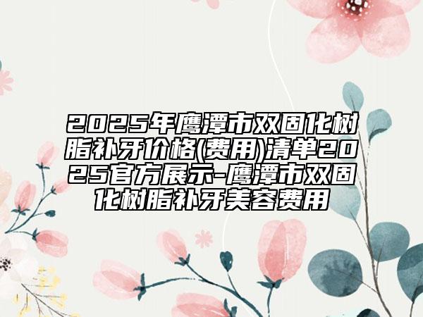 2025年鷹潭市雙固化樹脂補(bǔ)牙價(jià)格(費(fèi)用)清單2025官方展示-鷹潭市雙固化樹脂補(bǔ)牙美容費(fèi)用