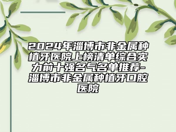 2024年淄博市非金屬種植牙醫(yī)院上榜清單綜合實力前十強名氣名單推薦-淄博市非金屬種植牙口腔醫(yī)院
