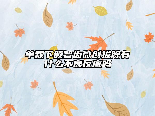 單顆下頜智齒微創(chuàng)拔除有什么不良反應嗎