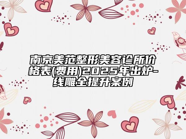 南京美范整形美容診所價格表(費(fèi)用)2025年出爐-線雕全提升案例