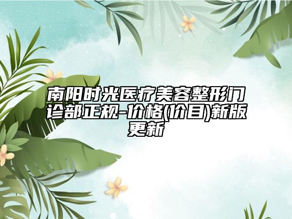 南陽時(shí)光醫(yī)療美容整形門診部正規(guī)-價(jià)格(價(jià)目)新版更新