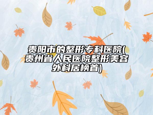 貴陽市的整形?？漆t(yī)院(貴州省人民醫(yī)院整形美容外科居榜首)