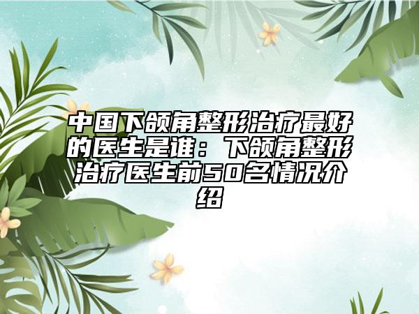 中國下頜角整形治療最好的醫(yī)生是誰：下頜角整形治療醫(yī)生前50名情況介紹