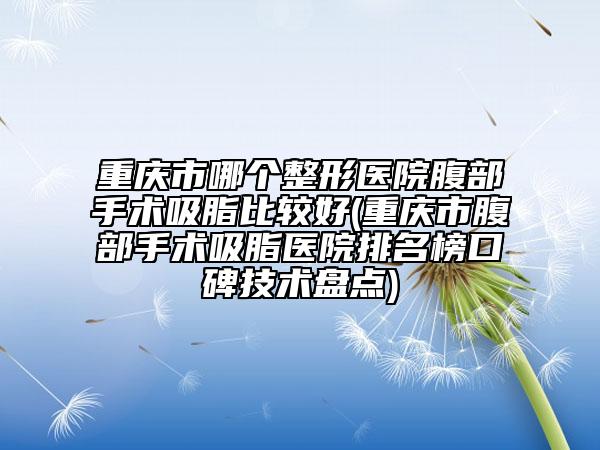 重慶市哪個(gè)整形醫(yī)院腹部手術(shù)吸脂比較好(重慶市腹部手術(shù)吸脂醫(yī)院排名榜口碑技術(shù)盤(pán)點(diǎn))