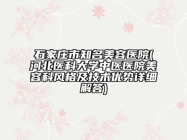 石家莊市知名美容醫(yī)院(河北醫(yī)科大學(xué)中醫(yī)醫(yī)院美容科風(fēng)格及技術(shù)優(yōu)勢詳細(xì)解答)