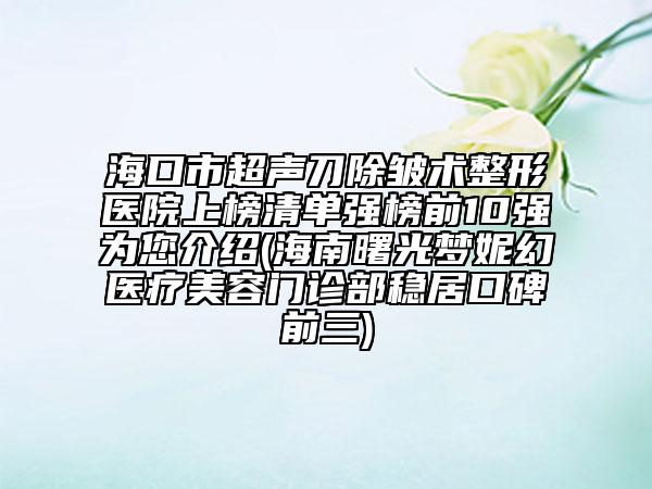 ?？谑谐暤冻櫺g(shù)整形醫(yī)院上榜清單強(qiáng)榜前10強(qiáng)為您介紹(海南曙光夢(mèng)妮幻醫(yī)療美容門診部穩(wěn)居口碑前三)