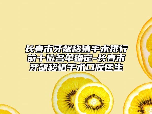 長春市牙齦移植手術排行前十位名單確定-長春市牙齦移植手術口腔醫(yī)生