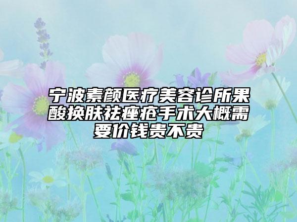 寧波素顏醫(yī)療美容診所果酸換膚祛痤瘡手術(shù)大概需要價錢貴不貴