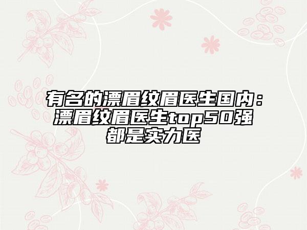 有名的漂眉紋眉醫(yī)生國內(nèi)：漂眉紋眉醫(yī)生top50強都是實力醫(yī)