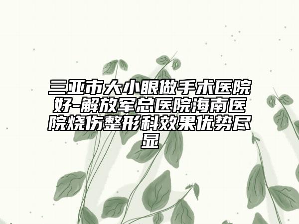 三亞市大小眼做手術(shù)醫(yī)院好-解放軍總醫(yī)院海南醫(yī)院燒傷整形科效果優(yōu)勢(shì)盡顯