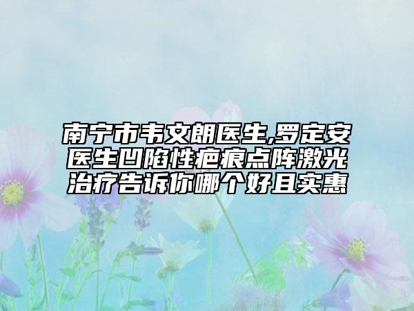 南寧市韋文朗醫(yī)生,羅定安醫(yī)生凹陷性疤痕點陣激光治療告訴你哪個好且實惠