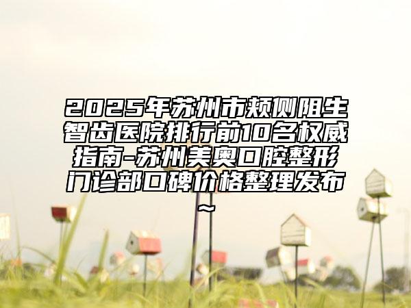 2025年蘇州市頰側(cè)阻生智齒醫(yī)院排行前10名權(quán)威指南-蘇州美奧口腔整形門診部口碑價格整理發(fā)布~