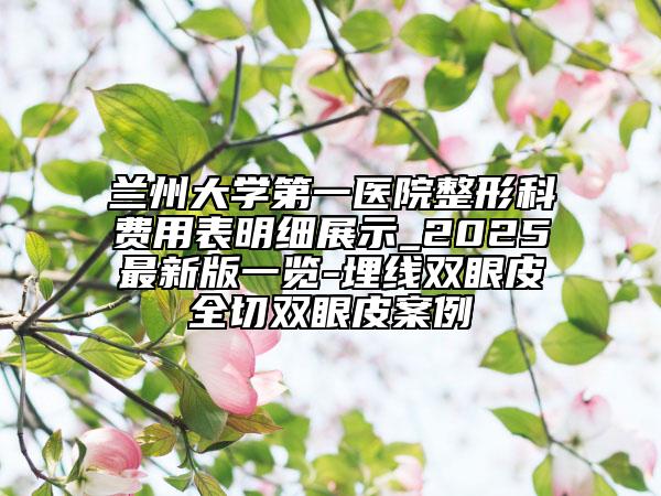 蘭州大學(xué)第一醫(yī)院整形科費用表明細展示_2025最新版一覽-埋線雙眼皮全切雙眼皮案例