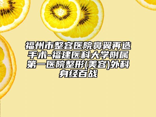 福州市整容醫(yī)院鼻翼再造手術-福建醫(yī)科大學附屬第一醫(yī)院整形(美容)外科身經(jīng)百戰(zhàn)