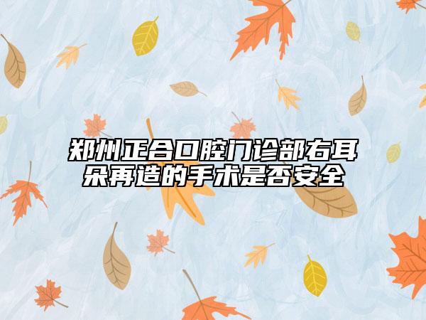 鄭州正合口腔門診部右耳朵再造的手術(shù)是否安全