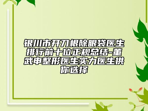 銀川市開刀根除眼袋醫(yī)生排行前十位正規(guī)總結(jié)-董武申整形醫(yī)生實力醫(yī)生供你選擇