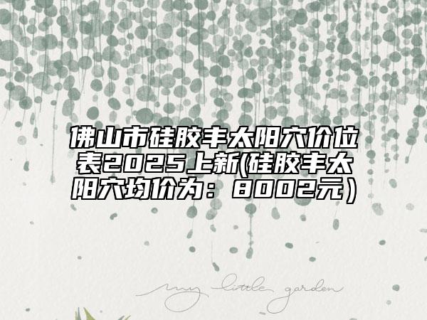 佛山市硅膠豐太陽(yáng)穴價(jià)位表2025上新(硅膠豐太陽(yáng)穴均價(jià)為：8002元）