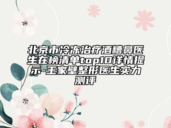 北京市冷凍治療酒糟鼻醫(yī)生在榜清單top10詳情提示-王家壁整形醫(yī)生實(shí)力測評