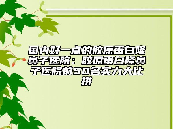 國(guó)內(nèi)好一點(diǎn)的膠原蛋白隆鼻子醫(yī)院：膠原蛋白隆鼻子醫(yī)院前50名實(shí)力大比拼