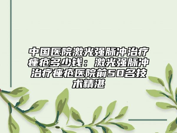 中國(guó)醫(yī)院激光強(qiáng)脈沖治療痤瘡多少錢(qián)：激光強(qiáng)脈沖治療痤瘡醫(yī)院前50名技術(shù)精湛