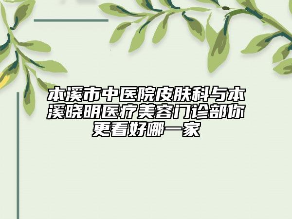 本溪市中醫(yī)院皮膚科與本溪曉明醫(yī)療美容門診部你更看好哪一家
