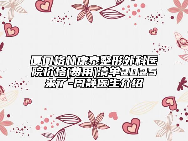 廈門(mén)格林康泰整形外科醫(yī)院價(jià)格(費(fèi)用)清單2025來(lái)了-周靜醫(yī)生介紹