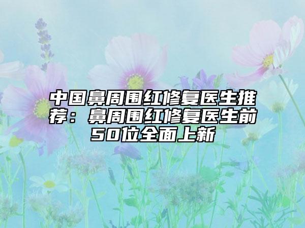 中國鼻周圍紅修復(fù)醫(yī)生推薦：鼻周圍紅修復(fù)醫(yī)生前50位全面上新
