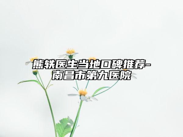 熊軼醫(yī)生當?shù)乜诒扑]-南昌市第九醫(yī)院