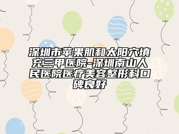深圳市蘋果肌和太陽(yáng)穴填充三甲醫(yī)院-深圳南山人民醫(yī)院醫(yī)療美容整形科口碑良好