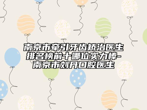 南京市牽引牙齒矯治醫(yī)生排名榜前十哪位實力棒-南京市劉丹口腔醫(yī)生
