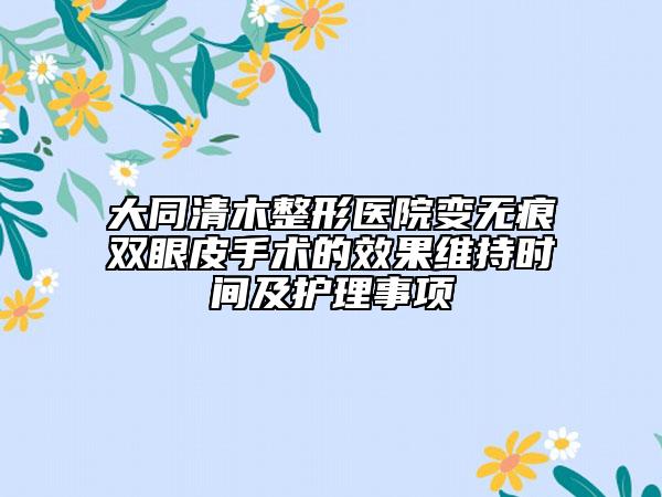 大同清木整形醫(yī)院變無痕雙眼皮手術(shù)的效果維持時間及護理事項