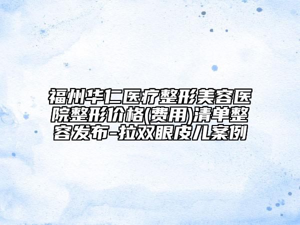 福州華仁醫(yī)療整形美容醫(yī)院整形價(jià)格(費(fèi)用)清單整容發(fā)布-拉雙眼皮兒案例