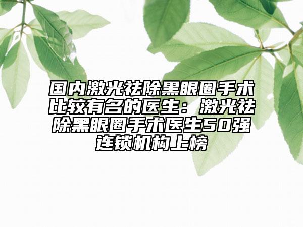 國內(nèi)激光祛除黑眼圈手術比較有名的醫(yī)生：激光祛除黑眼圈手術醫(yī)生50強連鎖機構上榜