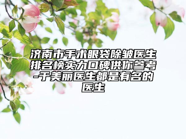 濟(jì)南市手術(shù)眼袋除皺醫(yī)生排名榜實(shí)力口碑供你參考-于美麗醫(yī)生都是有名的醫(yī)生