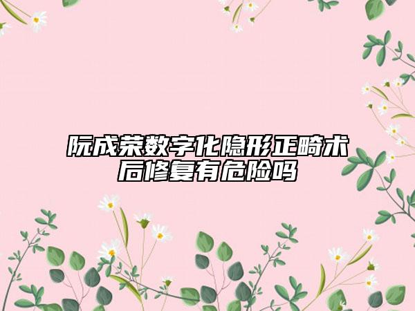 阮成榮數(shù)字化隱形正畸術后修復有危險嗎