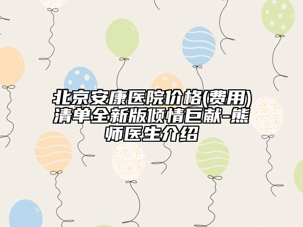 北京安康醫(yī)院價(jià)格(費(fèi)用)清單全新版傾情巨獻(xiàn)-熊師醫(yī)生介紹