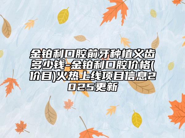 金鉑利口腔前牙種植義齒多少錢(qián)-金鉑利口腔價(jià)格(價(jià)目)火熱上線(xiàn)項(xiàng)目信息2025更新
