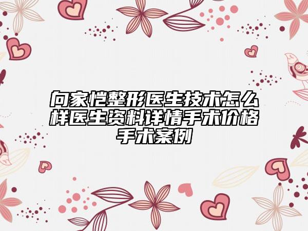 向家愷整形醫(yī)生技術(shù)怎么樣醫(yī)生資料詳情手術(shù)價格手術(shù)案例