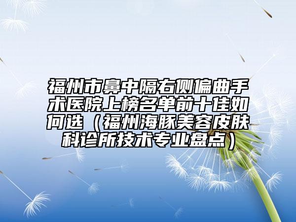 福州市鼻中隔右側(cè)偏曲手術(shù)醫(yī)院上榜名單前十佳如何選（福州海豚美容皮膚科診所技術(shù)專(zhuān)業(yè)盤(pán)點(diǎn)）