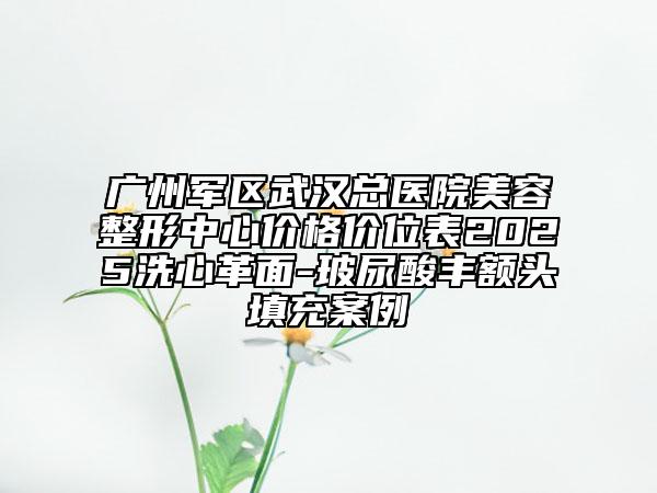 廣州軍區(qū)武漢總醫(yī)院美容整形中心價格價位表2025洗心革面-玻尿酸豐額頭填充案例