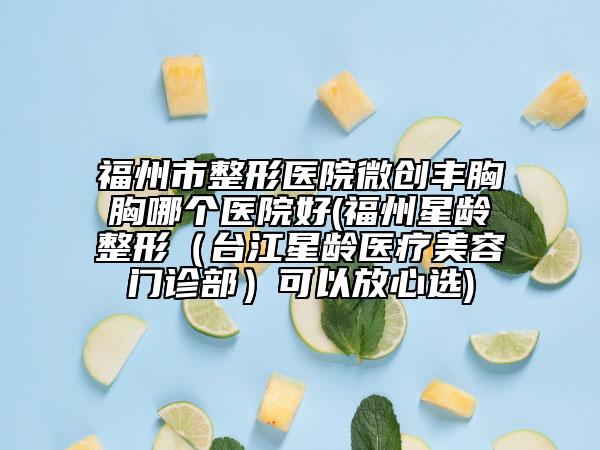 福州市整形醫(yī)院微創(chuàng)豐胸胸哪個(gè)醫(yī)院好(福州星齡整形（臺(tái)江星齡醫(yī)療美容門診部）可以放心選)