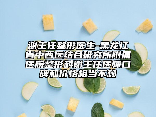謝主任整形醫(yī)生-黑龍江省中西醫(yī)結(jié)合研究所附屬醫(yī)院整形科謝主任醫(yī)師口碑和價(jià)格相當(dāng)不賴