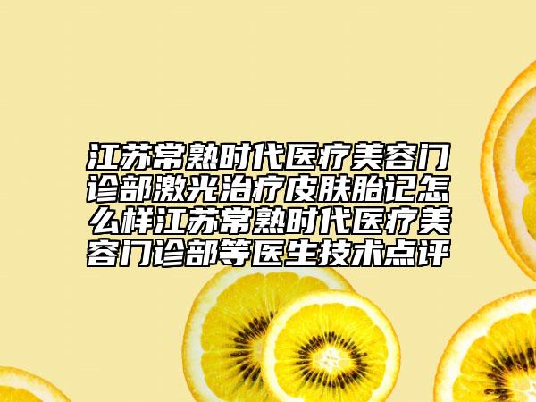 江蘇常熟時(shí)代醫(yī)療美容門(mén)診部激光治療皮膚胎記怎么樣江蘇常熟時(shí)代醫(yī)療美容門(mén)診部等醫(yī)生技術(shù)點(diǎn)評(píng)