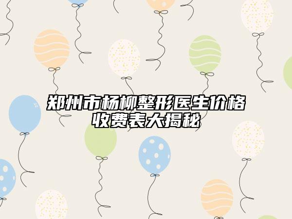 鄭州市楊柳整形醫(yī)生價(jià)格收費(fèi)表大揭秘